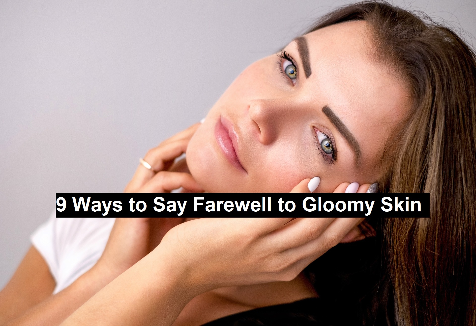 9 Ways to Say Farewell to Gloomy Skin
